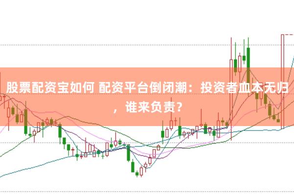 股票配资宝如何 配资平台倒闭潮：投资者血本无归，谁来负责？