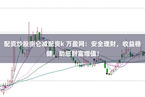 配资炒股捌仑减配资k 万盈网：安全理财，收益稳健，助您财富增值！