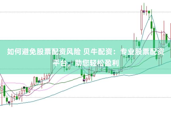 如何避免股票配资风险 贝牛配资：专业股票配资平台，助您轻松盈利