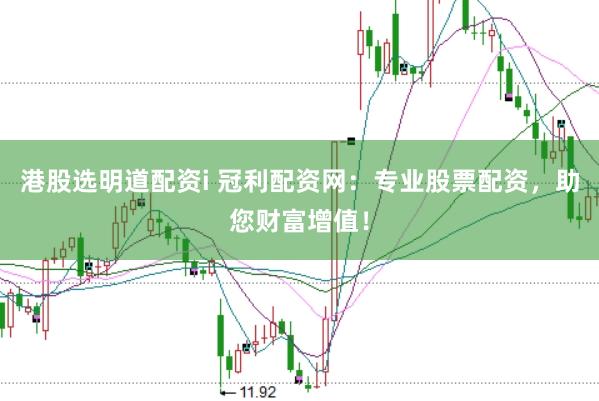 港股选明道配资i 冠利配资网：专业股票配资，助您财富增值！