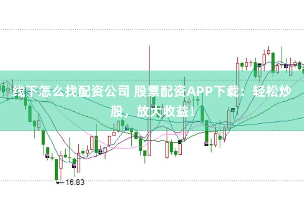 线下怎么找配资公司 股票配资APP下载：轻松炒股，放大收益！