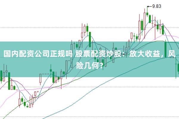国内配资公司正规吗 股票配资炒股：放大收益，风险几何？