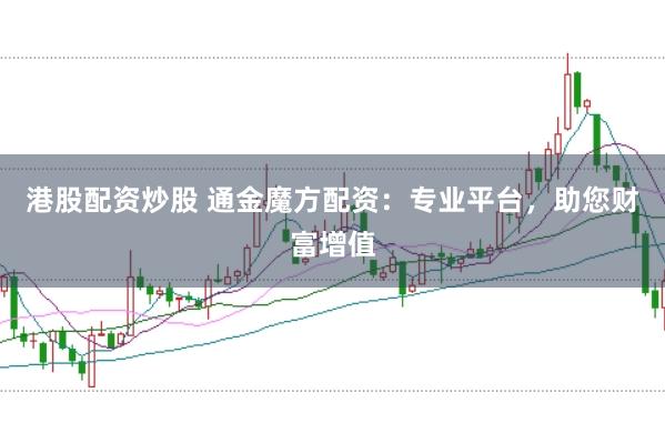 港股配资炒股 通金魔方配资：专业平台，助您财富增值