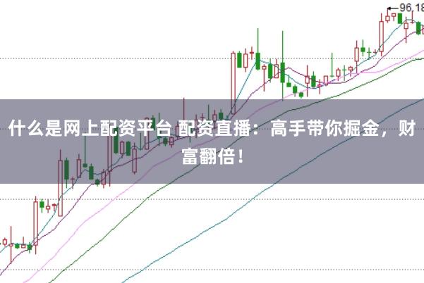 什么是网上配资平台 配资直播：高手带你掘金，财富翻倍！