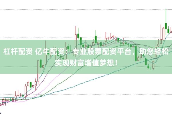 杠杆配资 亿牛配资：专业股票配资平台，助您轻松实现财富增值梦想！