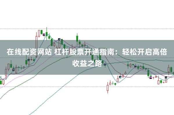 在线配资网站 杠杆股票开通指南：轻松开启高倍收益之路