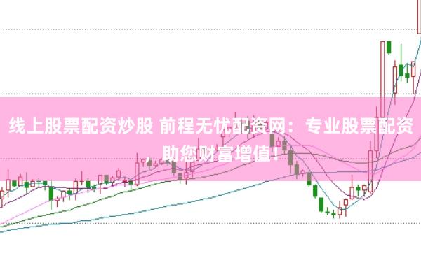 线上股票配资炒股 前程无忧配资网：专业股票配资，助您财富增值！