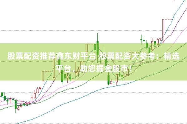 股票配资推荐鑫东财平台 股票配资大参考：精选平台，助您掘金股市！