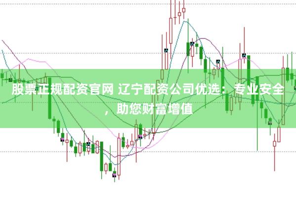 股票正规配资官网 辽宁配资公司优选：专业安全，助您财富增值