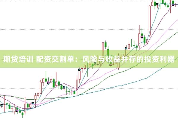 期货培训 配资交割单：风险与收益并存的投资利器