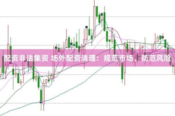 配资非法集资 场外配资清理：规范市场，防范风险
