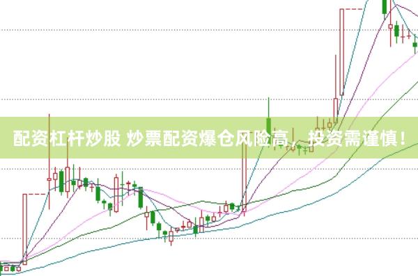配资杠杆炒股 炒票配资爆仓风险高，投资需谨慎！