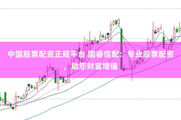 中国股票配资正规平台 国睿信配：专业股票配资，助您财富增值
