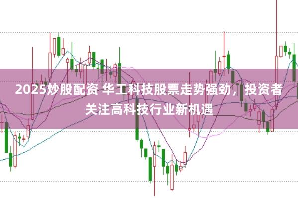 2025炒股配资 华工科技股票走势强劲，投资者关注高科技行业新机遇