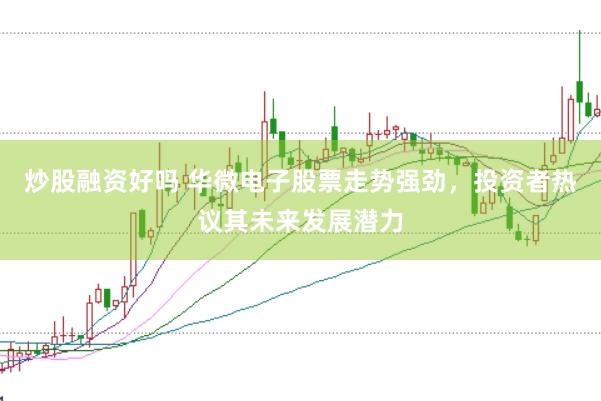 炒股融资好吗 华微电子股票走势强劲，投资者热议其未来发展潜力