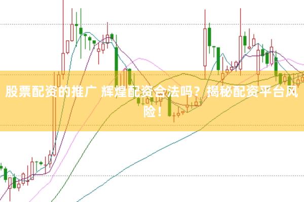 股票配资的推广 辉煌配资合法吗?揭秘配资平台风险!