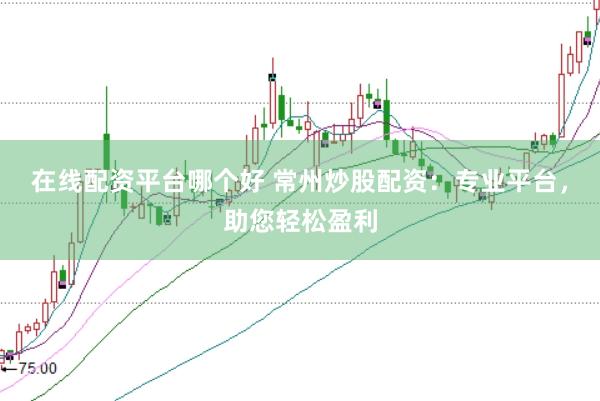 在线配资平台哪个好 常州炒股配资：专业平台，助您轻松盈利