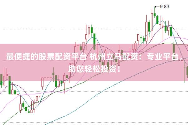 最便捷的股票配资平台 杭州立马配资：专业平台，助您轻松投资！
