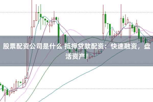 股票配资公司是什么 抵押贷款配资:快速融资,盘活资产!