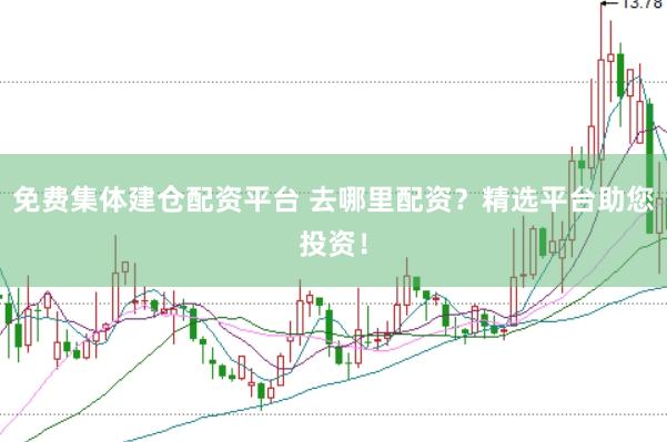 免费集体建仓配资平台 去哪里配资?精选平台助您投资!