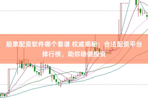 股票配资软件哪个靠谱 权威揭秘：合法配资平台排行榜，助你稳健投资
