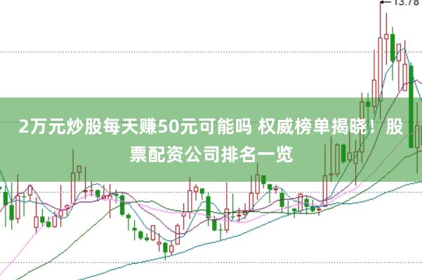 2万元炒股每天赚50元可能吗 权威榜单揭晓!股票配资公司排名一览