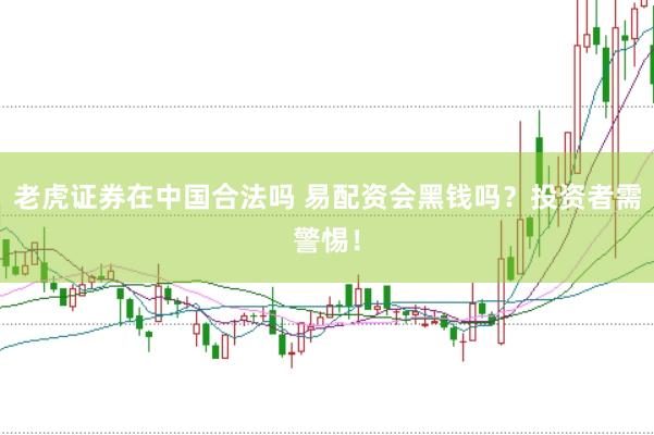 老虎证券在中国合法吗 易配资会黑钱吗?投资者需警惕!