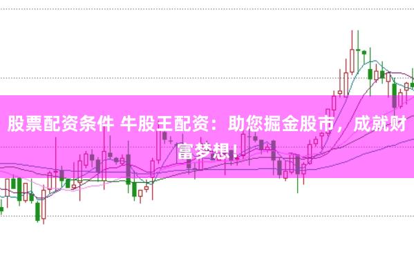 股票配资条件 牛股王配资:助您掘金股市,成就财富梦想!