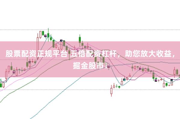 股票配资正规平台 五倍配资杠杆，助您放大收益，掘金股市！