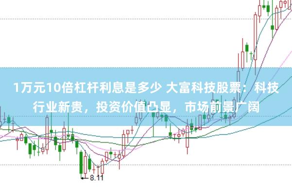 1万元10倍杠杆利息是多少 大富科技股票:科技行业新贵,投资价值凸显,市场前景广阔