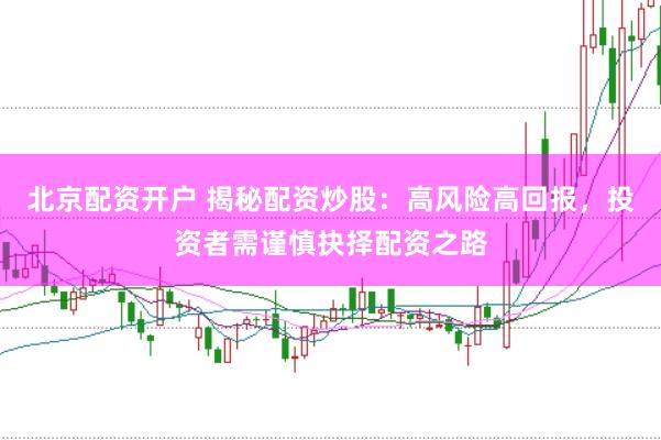 北京配资开户 揭秘配资炒股:高风险高回报,投资者需谨慎抉择配资之路