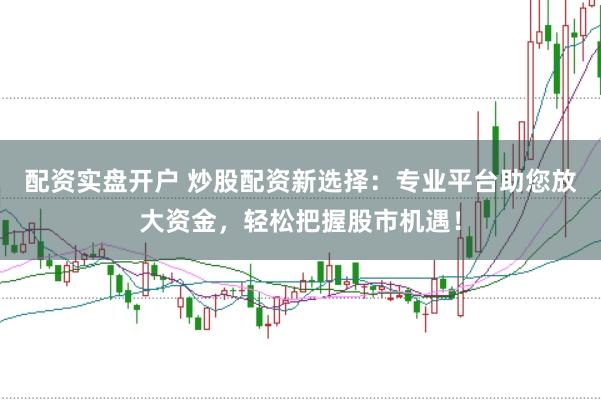 配资实盘开户 炒股配资新选择：专业平台助您放大资金，轻松把握股市机遇！