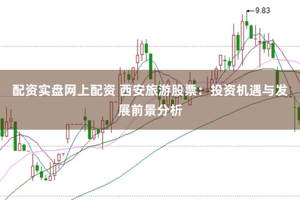 配资实盘网上配资 西安旅游股票：投资机遇与发展前景分析