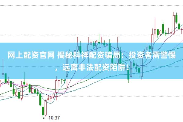 网上配资官网 揭秘科祥配资骗局:投资者需警惕,远离非法配资陷阱!