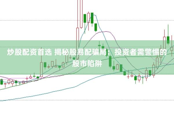 炒股配资首选 揭秘股易配骗局：投资者需警惕的股市陷阱