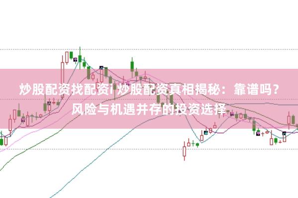 炒股配资找配资i 炒股配资真相揭秘：靠谱吗？风险与机遇并存的投资选择