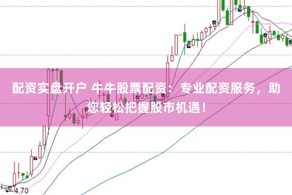 配资实盘开户 牛牛股票配资：专业配资服务，助您轻松把握股市机遇！