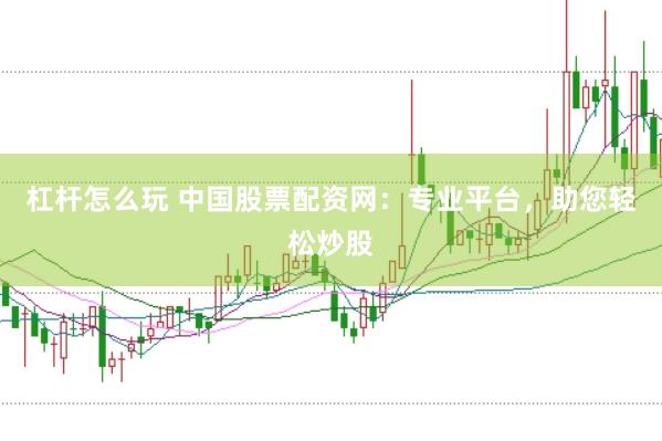 杠杆怎么玩 中国股票配资网:专业平台,助您轻松炒股