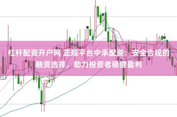 杠杆配资开户网 正规平台中承配资:安全合规的融资选择,助力投资者稳健盈利