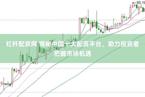 杠杆配资网 揭秘中国十大配资平台,助力投资者把握市场机遇