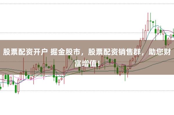 股票配资开户 掘金股市,股票配资销售群,助您财富增值!