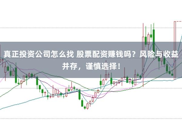 真正投资公司怎么找 股票配资赚钱吗?风险与收益并存,谨慎选择!