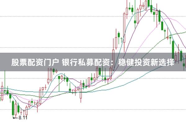 股票配资门户 银行私募配资:稳健投资新选择
