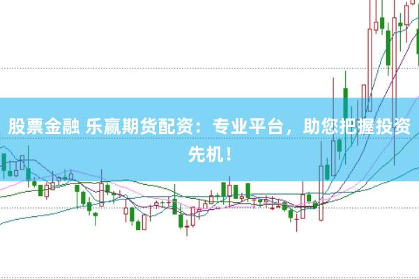股票金融 乐赢期货配资:专业平台,助您把握投资先机!