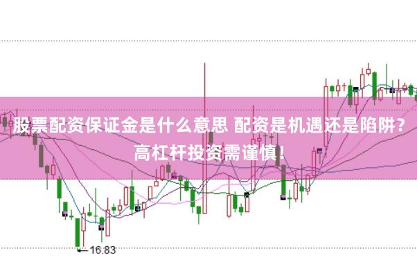 股票配资保证金是什么意思 配资是机遇还是陷阱?高杠杆投资需谨慎!
