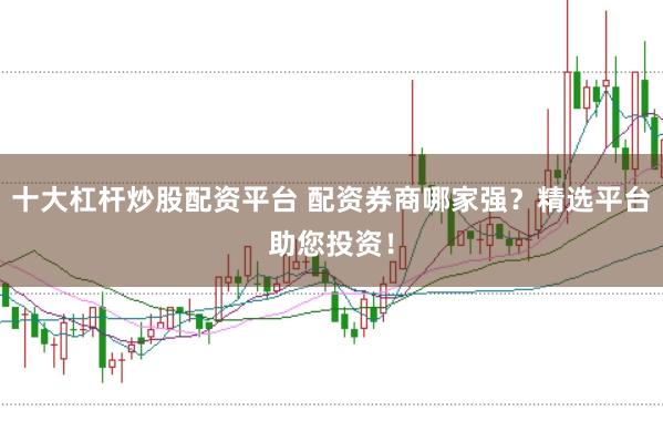 十大杠杆炒股配资平台 配资券商哪家强?精选平台助您投资!
