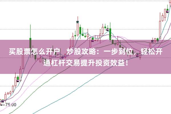 买股票怎么开户   炒股攻略:一步到位,轻松开通杠杆交易提升投资效益!