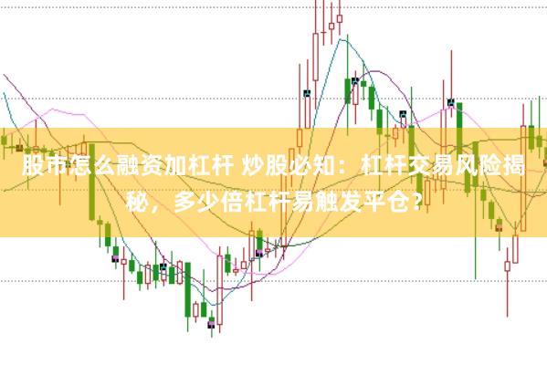 股市怎么融资加杠杆 炒股必知:杠杆交易风险揭秘,多少倍杠杆易触发平仓?