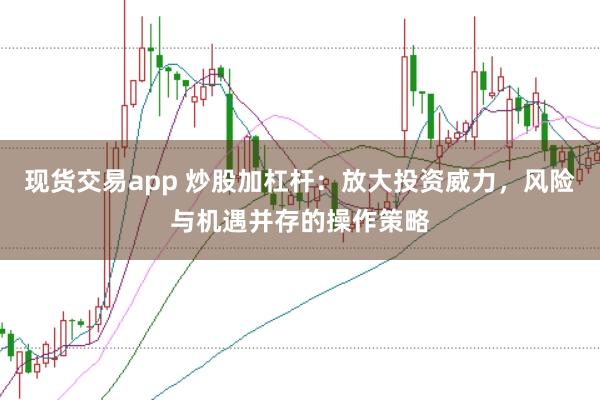 现货交易app 炒股加杠杆:放大投资威力,风险与机遇并存的操作策略