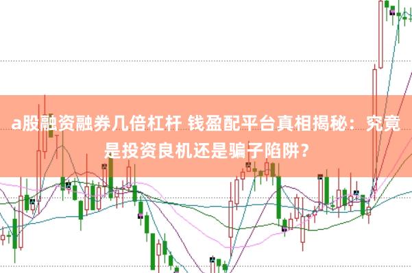 a股融资融券几倍杠杆 钱盈配平台真相揭秘:究竟是投资良机还是骗子陷阱?
